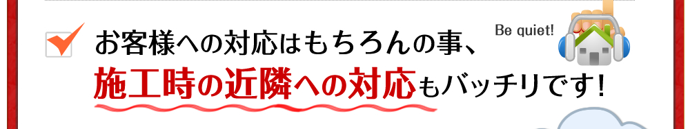 お客様への対応はもちろんの事、施工時の近隣への対応もバッチリです！