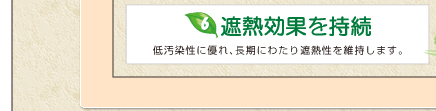 6遮断熱効果を持続　低汚染性に優れ長期にわたり遮断性を維持します。