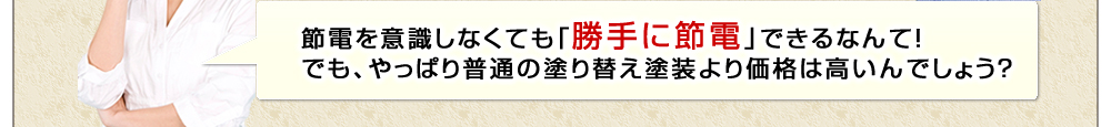 節電を意識しなくても「勝手に節電」できるなんて！でも、やっぱり普通の塗り替え塗装より価格は高いんでしょう？