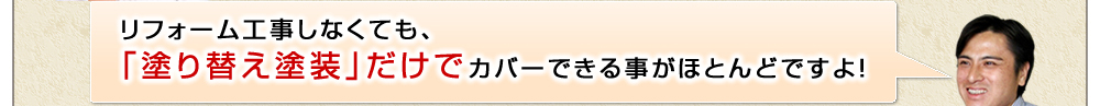 リフォーム工事しなくても、「塗り替え塗装」だけでカバーできる事がほとんどですよ!
