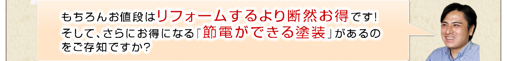 もちろんお値段はリフォームするより断然お得です！そして、さらにお得になる「節電ができる塗装」があるのをご存知ですか？