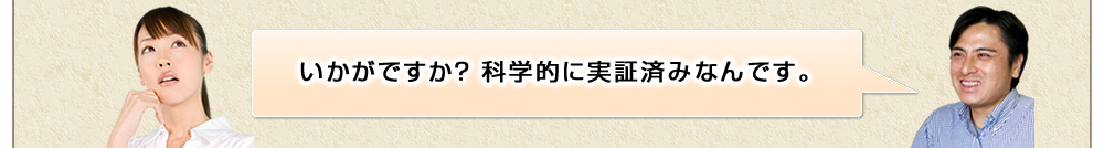 いかがですか？ 科学的に実証済みなんです。